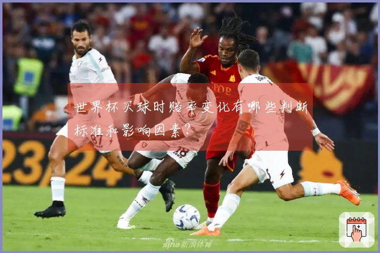 世界杯买球时赔率变化有哪些判断标准和影响因素？
