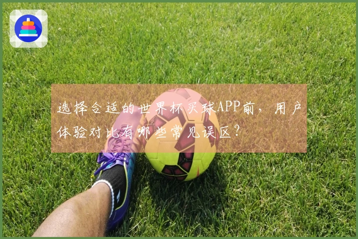 选择合适的世界杯买球APP前，用户体验对比有哪些常见误区？