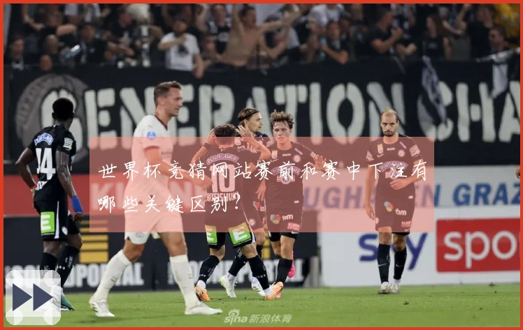 世界杯竞猜网站赛前和赛中下注有哪些关键区别？