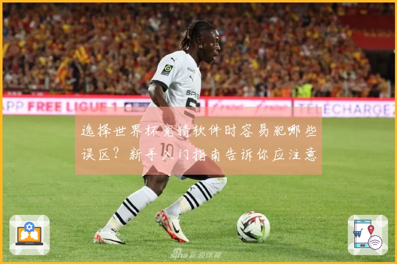 选择世界杯竞猜软件时容易犯哪些误区？新手入门指南告诉你应注意的细节