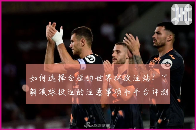 如何选择合适的世界杯投注站？了解滚球投注的注意事项和平台评测标准