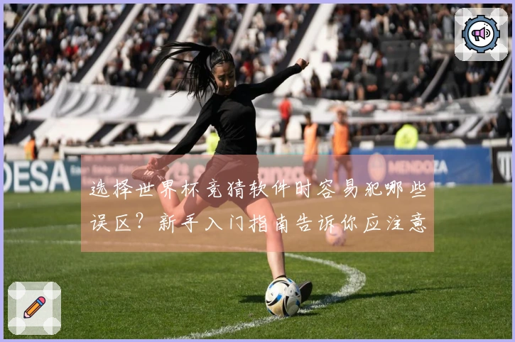 选择世界杯竞猜软件时容易犯哪些误区？新手入门指南告诉你应注意的细节