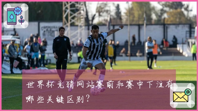 世界杯竞猜网站赛前和赛中下注有哪些关键区别？