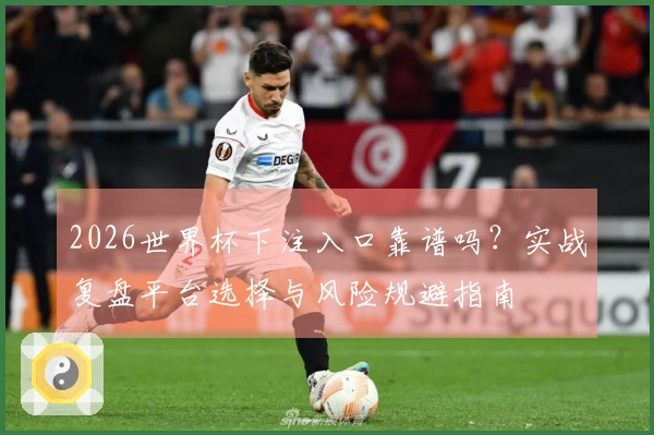 2026世界杯下注入口靠谱吗？实战复盘平台选择与风险规避指南