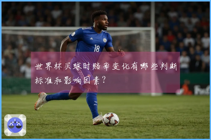 世界杯买球时赔率变化有哪些判断标准和影响因素？